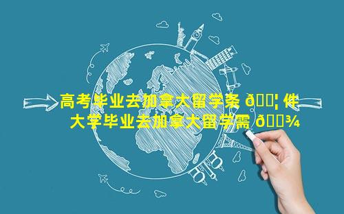 高考毕业去加拿大留学条 🐦 件 大学毕业去加拿大留学需 🌾 要什么条件
